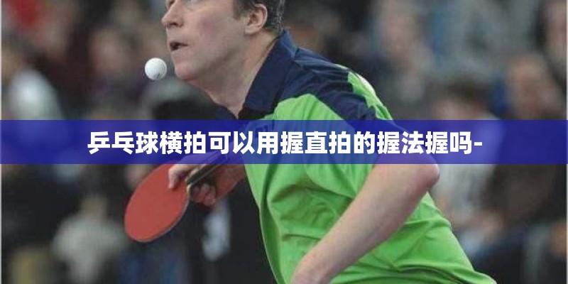 乒乓球横拍可以用握直拍的握法握吗-