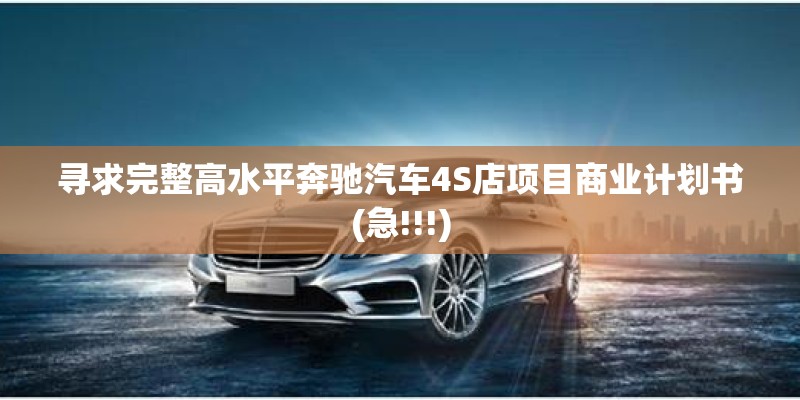 寻求完整高水平奔驰汽车4S店项目商业计划书(急!!!) 寻求完整高水平奔驰汽车4S店项目商业计划书(急!!!)