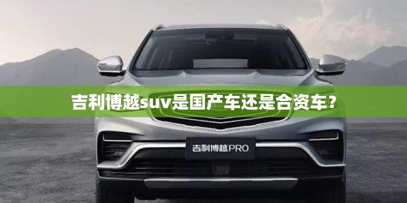 吉利博越suv是国产车还是合资车？