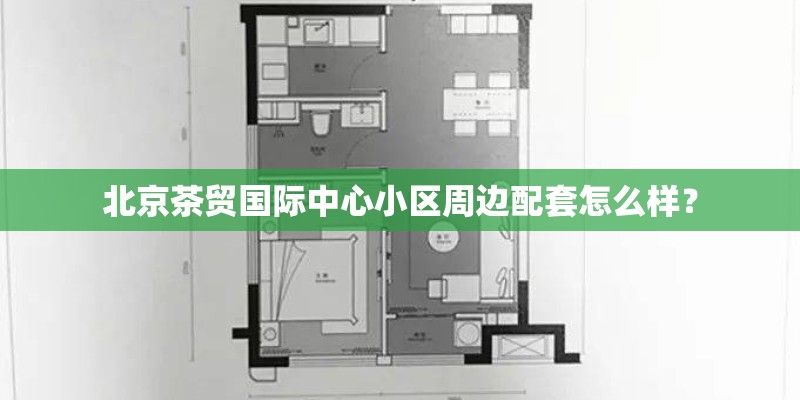 北京茶贸国际中心小区周边配套怎么样？