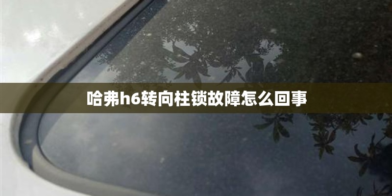 哈弗h6转向柱锁故障怎么回事 哈弗h6转向柱锁故障怎么回事