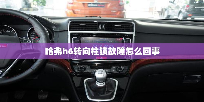 哈弗h6转向柱锁故障怎么回事 哈弗h6转向柱锁故障怎么回事