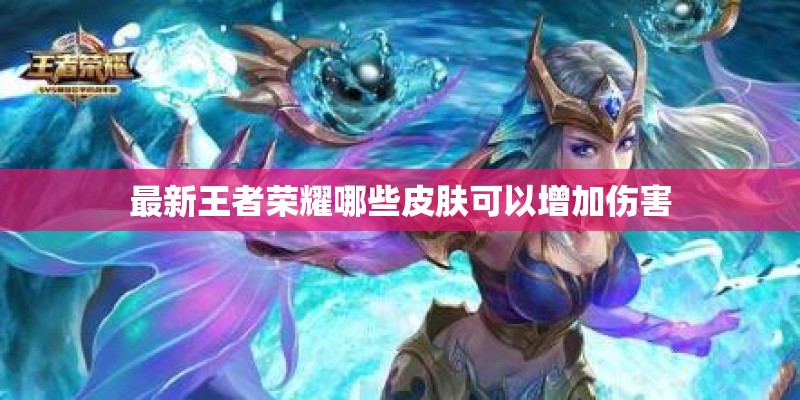 最新王者荣耀哪些皮肤可以增加伤害