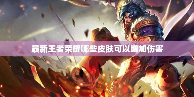 最新王者荣耀哪些皮肤可以增加伤害