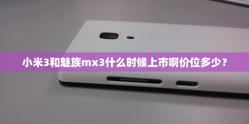小米3和魅族mx3什么时候上市啊价位多少？