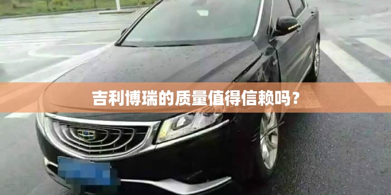 吉利博瑞的质量值得信赖吗? 吉利博瑞的质量值得信赖吗?