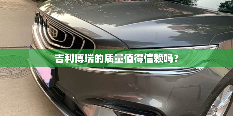 吉利博瑞的质量值得信赖吗? 吉利博瑞的质量值得信赖吗?