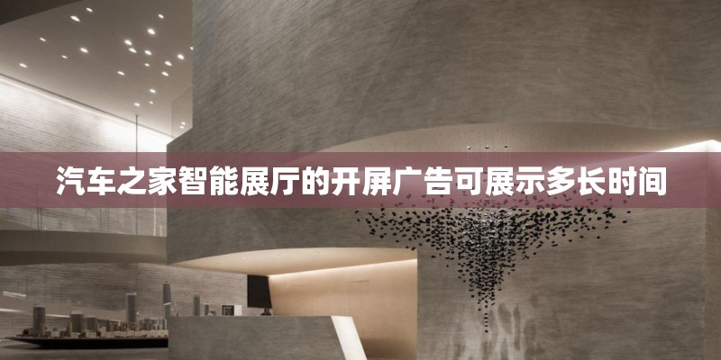 汽车之家智能展厅的开屏广告可展示多长时间
