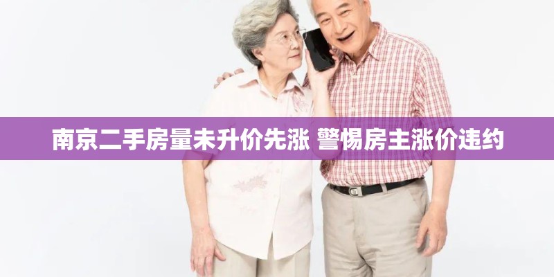 南京二手房量未升价先涨 警惕房主涨价违约