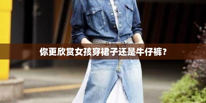 你更欣赏女孩穿裙子还是牛仔裤？