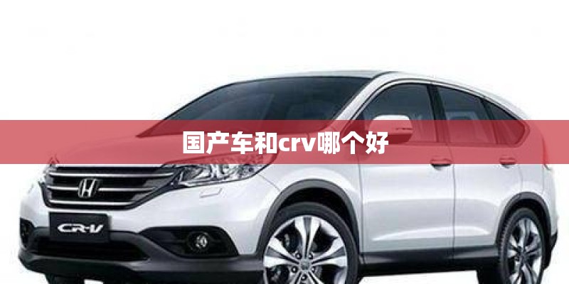 国产车和crv哪个好 国产车和crv哪个好