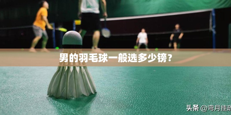 男的羽毛球一般选多少镑？