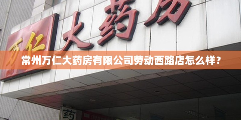 常州万仁大药房有限公司劳动西路店怎么样？