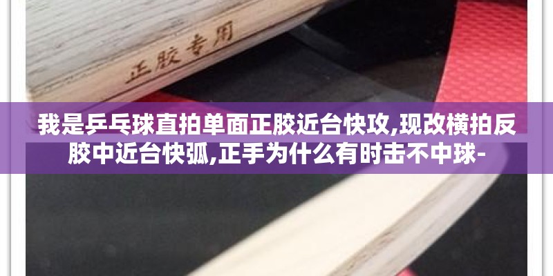 我是乒乓球直拍单面正胶近台快攻,现改横拍反胶中近台快弧,正手为什么有时击不中球-