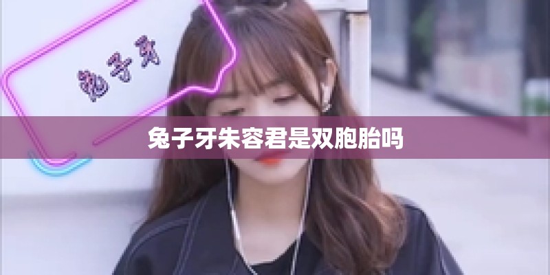 兔子牙朱容君是双胞胎吗