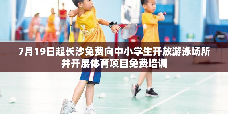 7月19日起长沙免费向中小学生开放游泳场所并开展体育项目免费培训