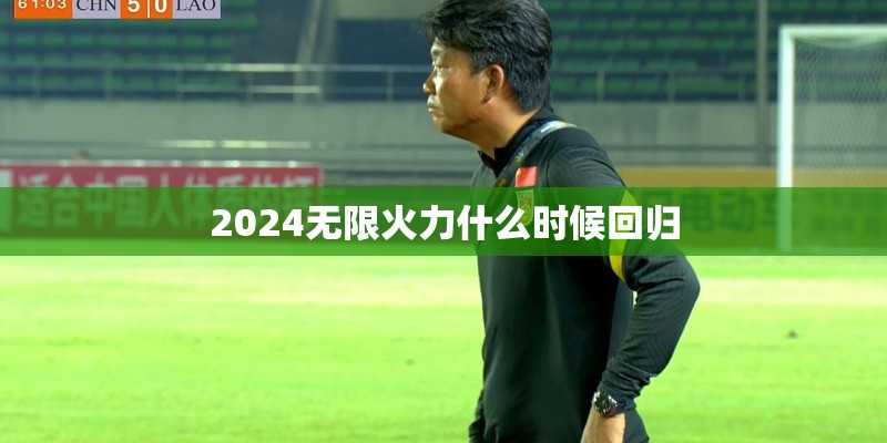 2024无限火力什么时候回归