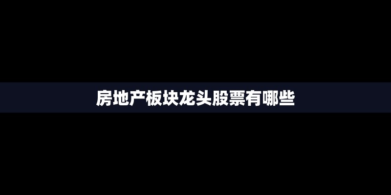 房地产板块龙头股票有哪些