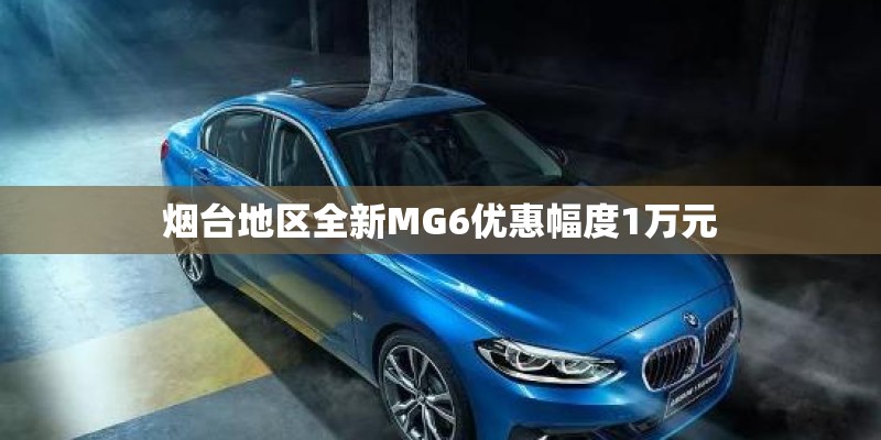 烟台地区全新MG6优惠幅度1万元