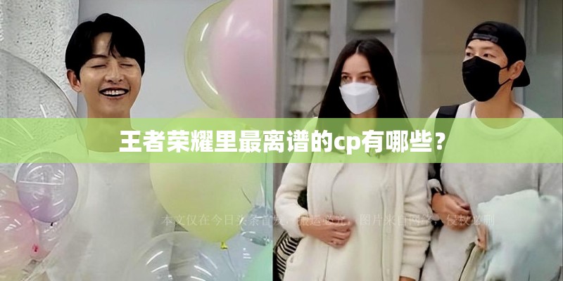 王者荣耀里最离谱的cp有哪些？
