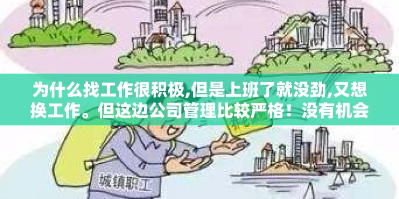 为什么找工作很积极,但是上班了就没劲,又想换工作。但这边公司管理比较严格！没有机会去面试！我该咋办？