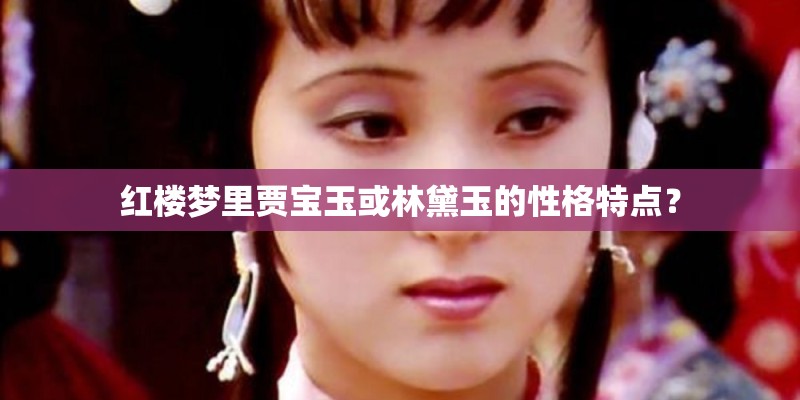 红楼梦里贾宝玉或林黛玉的性格特点？