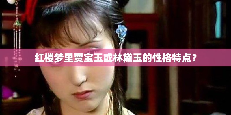红楼梦里贾宝玉或林黛玉的性格特点？