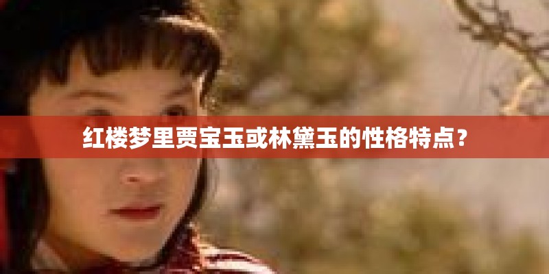 红楼梦里贾宝玉或林黛玉的性格特点？
