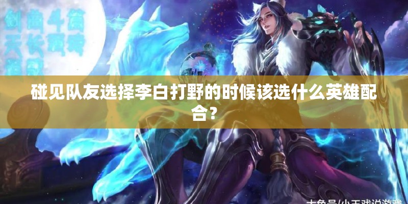 碰见队友选择李白打野的时候该选什么英雄配合？