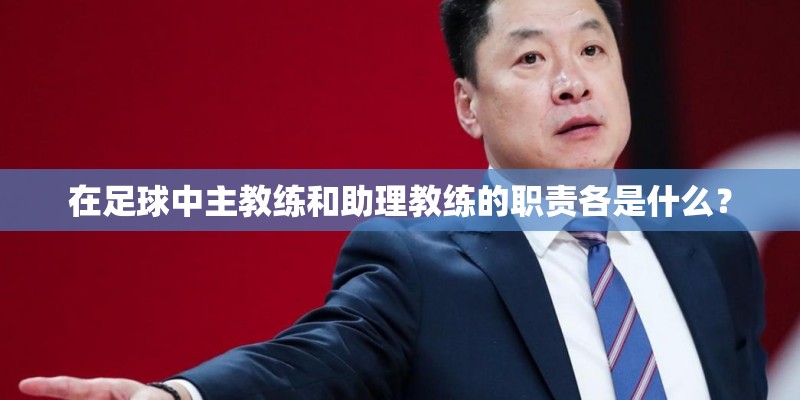 在足球中主教练和助理教练的职责各是什么？