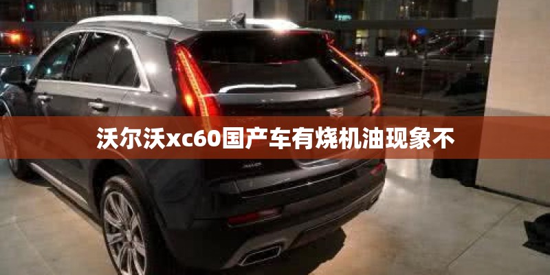 沃尔沃xc60国产车有烧机油现象不