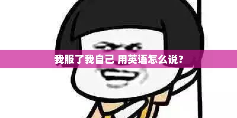 我服了我自己 用英语怎么说？