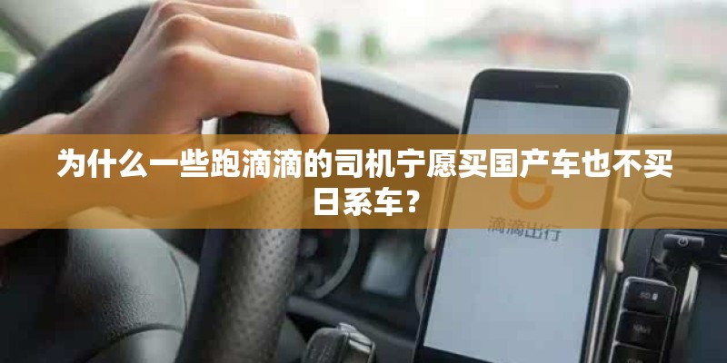 为什么一些跑滴滴的司机宁愿买国产车也不买日系车？