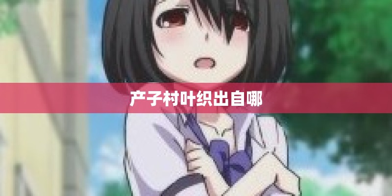 产子村叶织出自哪