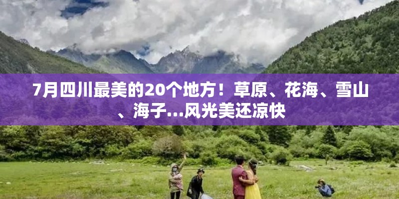 7月四川最美的20个地方！草原、花海、雪山、海子…风光美还凉快