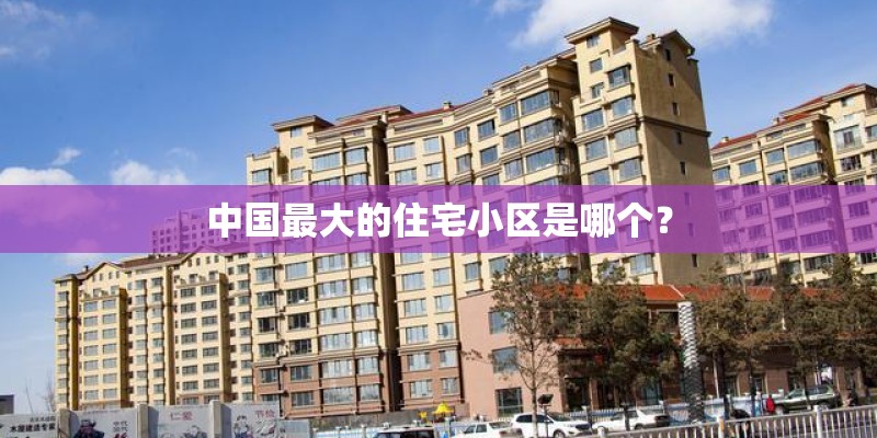 中国最大的住宅小区是哪个？
