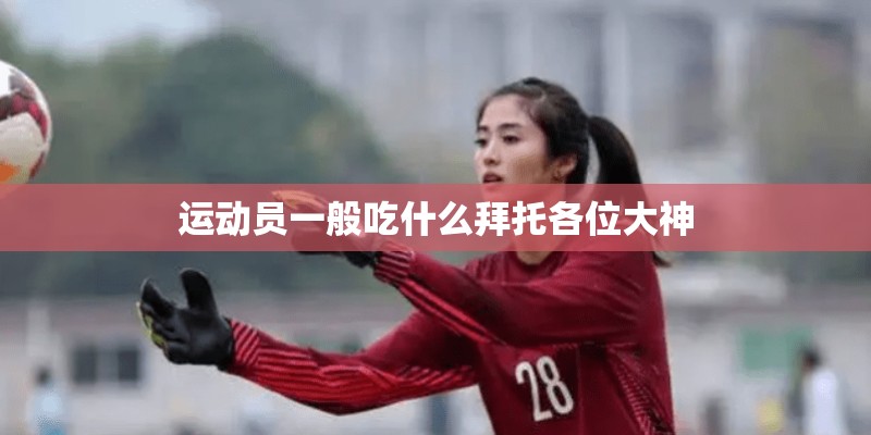 运动员一般吃什么拜托各位大神