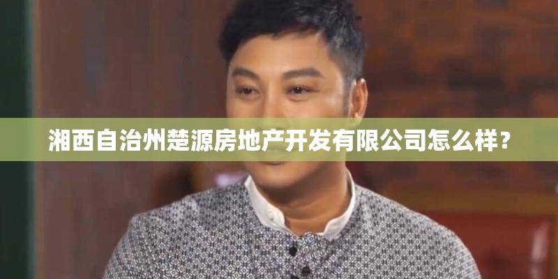 湘西自治州楚源房地产开发有限公司怎么样？
