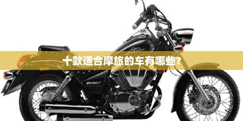 十款适合摩旅的车有哪些？