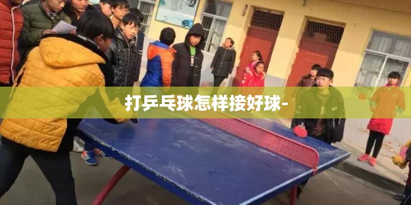 打乒乓球怎样接好球-