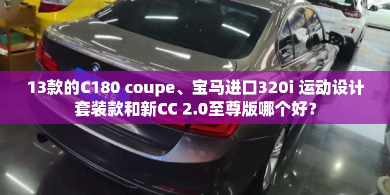 13款的C180 coupe、宝马进口320i 运动设计套装款和新CC 2.0至尊版哪个好？