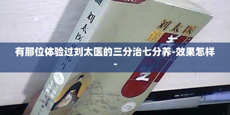 有那位体验过刘太医的三分治七分养-效果怎样-