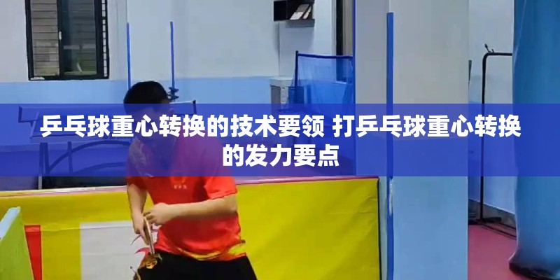 乒乓球重心转换的技术要领 打乒乓球重心转换的发力要点