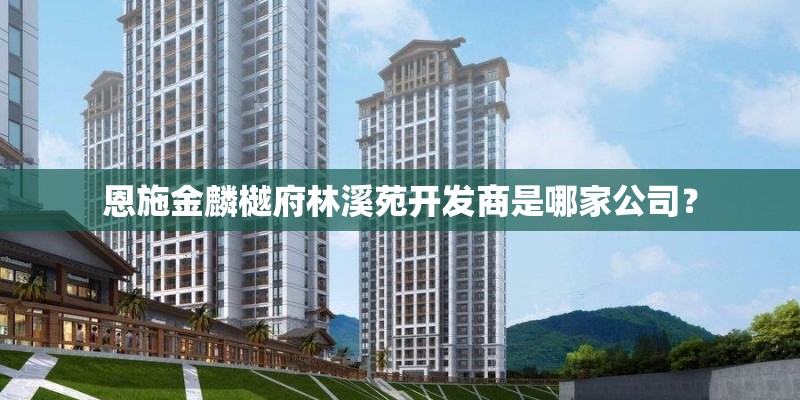 恩施金麟樾府林溪苑开发商是哪家公司？