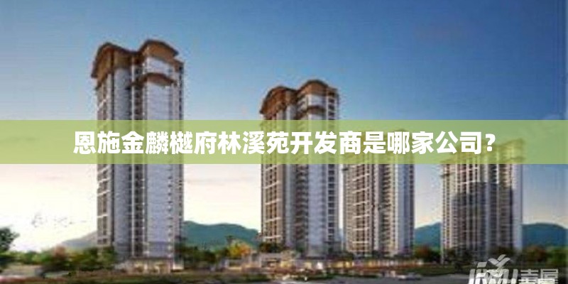 恩施金麟樾府林溪苑开发商是哪家公司？