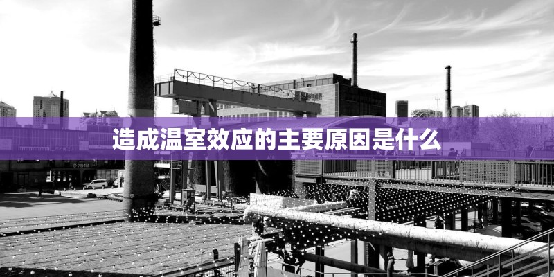 造成温室效应的主要原因是什么