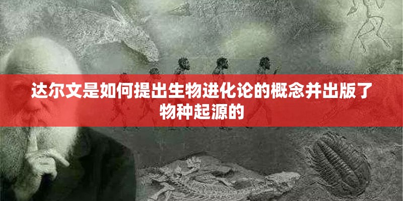 达尔文是如何提出生物进化论的概念并出版了物种起源的