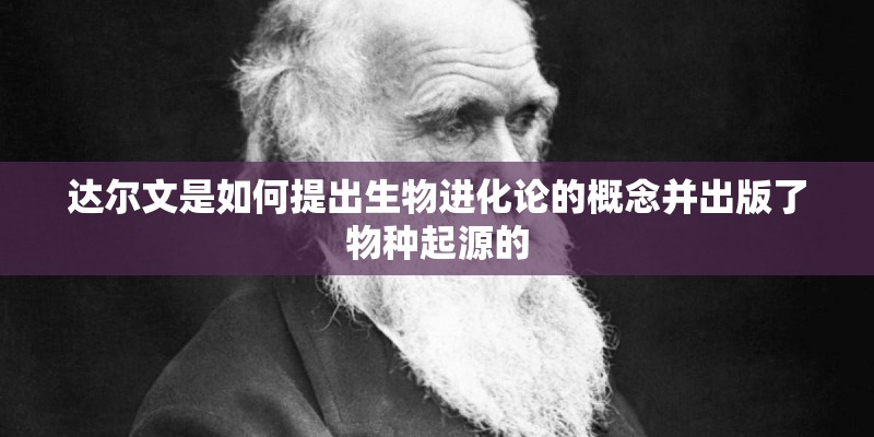 达尔文是如何提出生物进化论的概念并出版了物种起源的