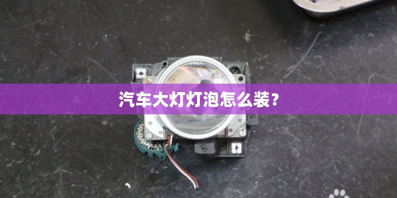 汽车大灯灯泡怎么装？