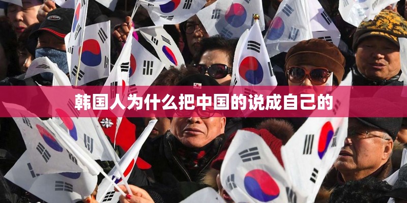 韩国人为什么把中国的说成自己的